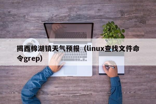 揭西棉湖镇天气预报(linux查找文件命令grep)