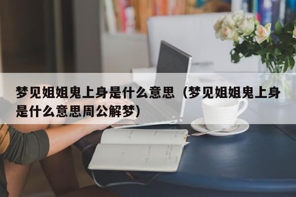 梦见姐姐鬼上身是什么意思(梦见姐姐鬼上身是什么意思周公解梦)