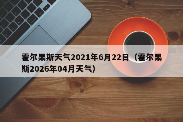 霍尔果斯天气2021年6月22日(霍尔果斯2026年04月天气)