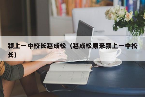 颍上一中校长赵成松(赵成松原来颍上一中校长)