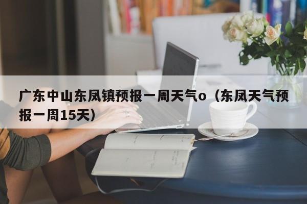 广东中山东凤镇预报一周天气o(东凤天气预报一周15天)