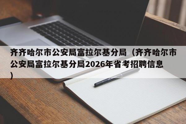 齐齐哈尔市公安局富拉尔基分局(齐齐哈尔市公安局富拉尔基分局2026年省考招聘信息)