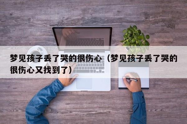 梦见孩子丢了哭的很伤心(梦见孩子丢了哭的很伤心又找到了)