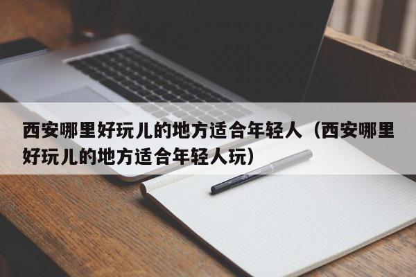 西安哪里好玩儿的地方适合年轻人(西安哪里好玩儿的地方适合年轻人玩)