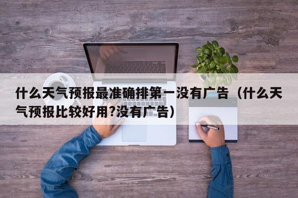 什么天气预报最准确排第一没有广告(什么天气预报比较好用?没有广告)