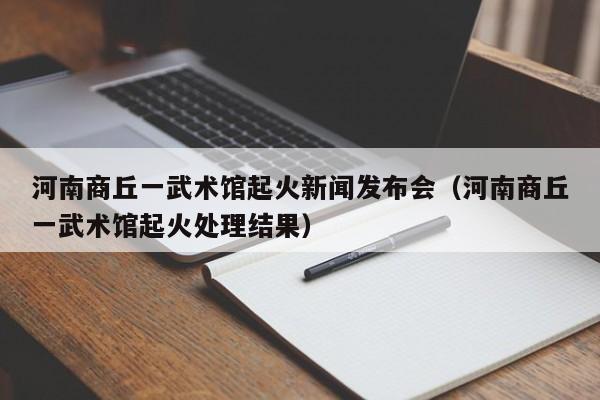 河南商丘一武术馆起火新闻发布会(河南商丘一武术馆起火处理结果)