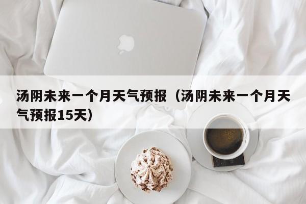 汤阴未来一个月天气预报(汤阴未来一个月天气预报15天)