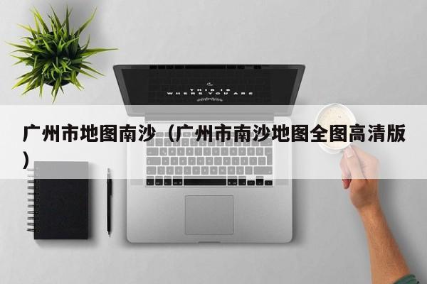 广州市地图南沙(广州市南沙地图全图高清版)