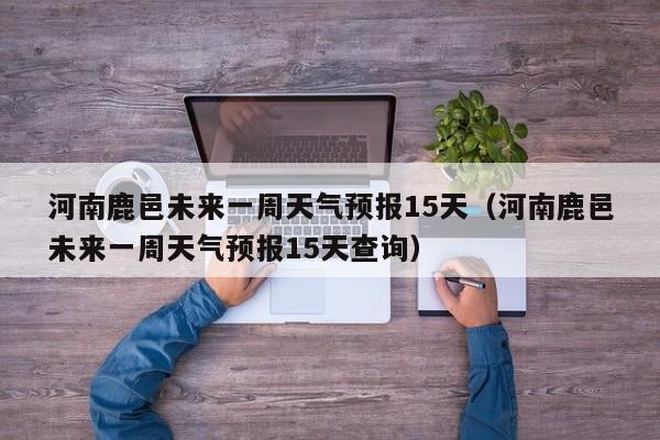 河南鹿邑未来一周天气预报15天(河南鹿邑未来一周天气预报15天查询)