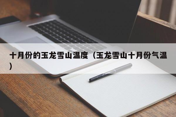 十月份的玉龙雪山温度(玉龙雪山十月份气温)