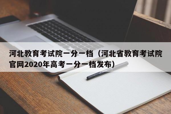 河北教育考试院一分一档(河北省教育考试院官网2020年高考一分一档发布)