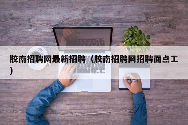胶南招聘网最新招聘(胶南招聘网招聘面点工)
