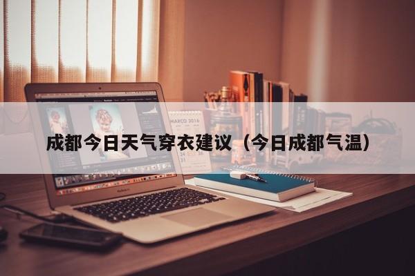 成都今日天气穿衣建议(今日成都气温)