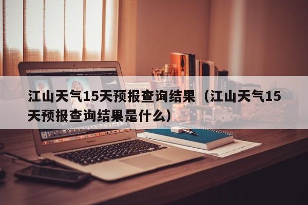 江山天气15天预报查询结果(江山天气15天预报查询结果是什么)