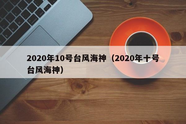 2020年10号台风海神(2020年十号台风海神)