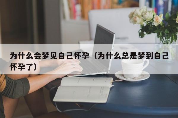 为什么会梦见自己怀孕(为什么总是梦到自己怀孕了)