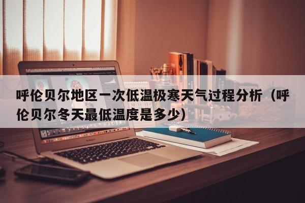 呼伦贝尔地区一次低温极寒天气过程分析(呼伦贝尔冬天最低温度是多少)