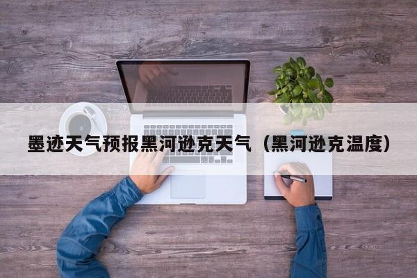 墨迹天气预报黑河逊克天气(黑河逊克温度)