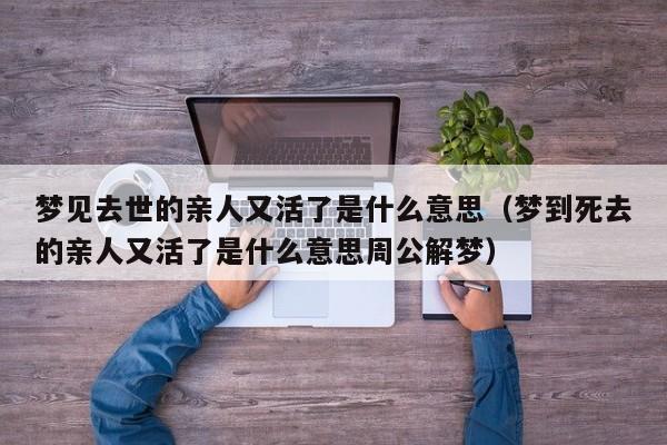 梦见去世的亲人又活了是什么意思(梦到死去的亲人又活了是什么意思周公解梦)