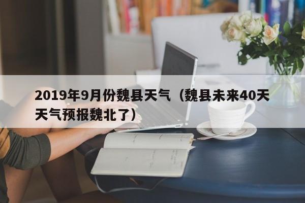 2019年9月份魏县天气(魏县未来40天天气预报魏北了)
