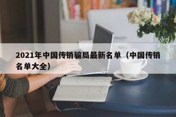 2021年中国传销骗局最新名单(中国传销名单大全)