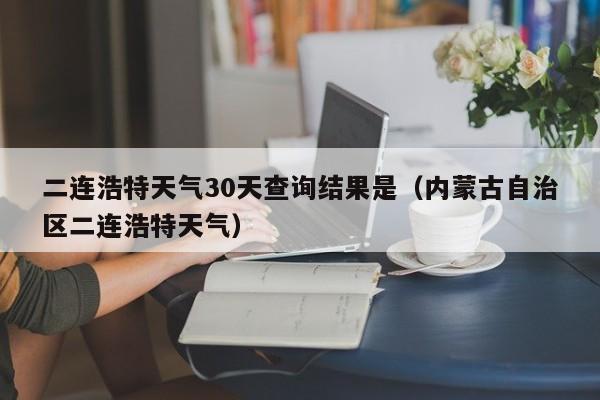 二连浩特天气30天查询结果是(内蒙古自治区二连浩特天气)