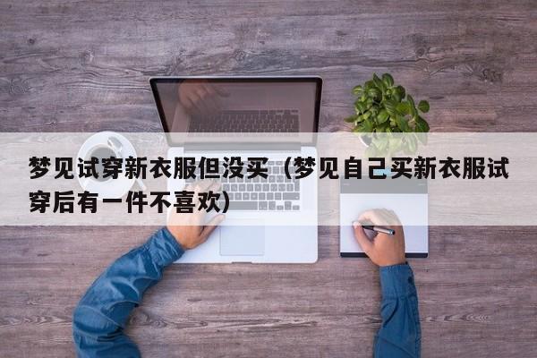 梦见试穿新衣服但没买(梦见自己买新衣服试穿后有一件不喜欢)