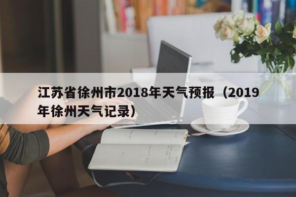 江苏省徐州市2018年天气预报(2019年徐州天气记录)