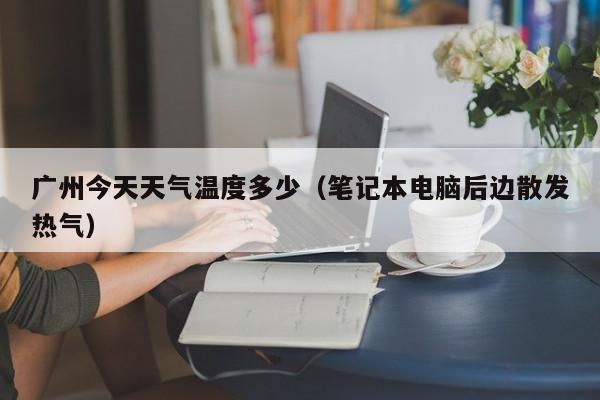 广州今天天气温度多少(笔记本电脑后边散发热气)