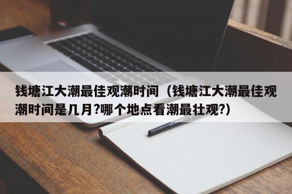 钱塘江大潮最佳观潮时间(钱塘江大潮最佳观潮时间是几月?哪个地点看潮最壮观?)