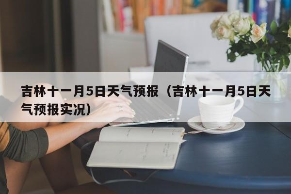 吉林十一月5日天气预报(吉林十一月5日天气预报实况)