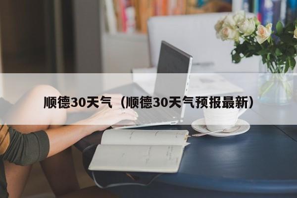 顺德30天气(顺德30天气预报最新)
