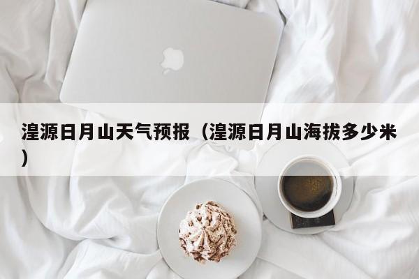 湟源日月山天气预报(湟源日月山海拔多少米)