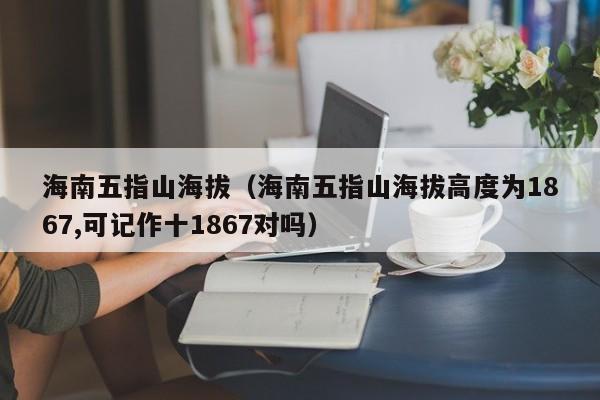 海南五指山海拔(海南五指山海拔高度为1867,可记作十1867对吗)