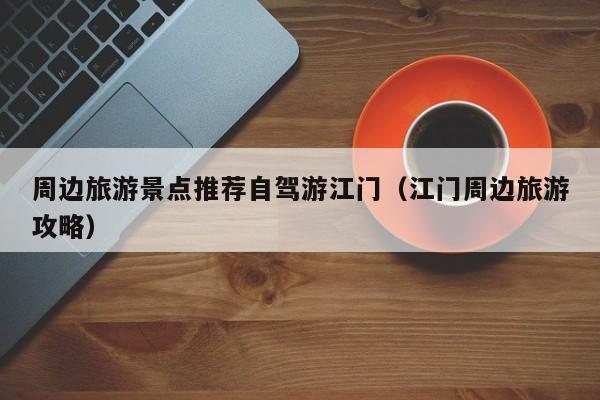 周边旅游景点推荐自驾游江门(江门周边旅游攻略)