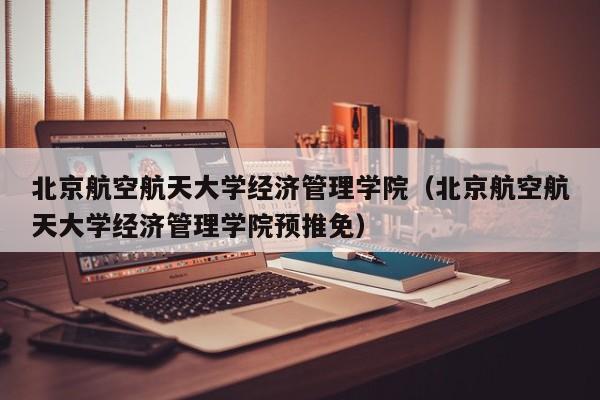 北京航空航天大学经济管理学院(北京航空航天大学经济管理学院预推免)