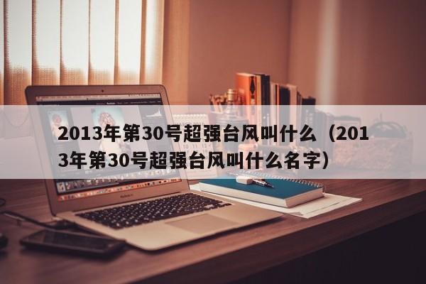 2013年第30号超强台风叫什么(2013年第30号超强台风叫什么名字)