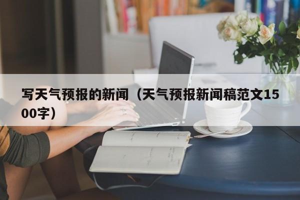 写天气预报的新闻(天气预报新闻稿范文1500字)