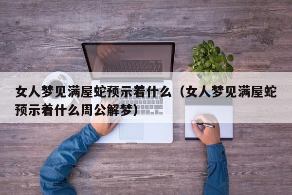 女人梦见满屋蛇预示着什么(女人梦见满屋蛇预示着什么周公解梦)