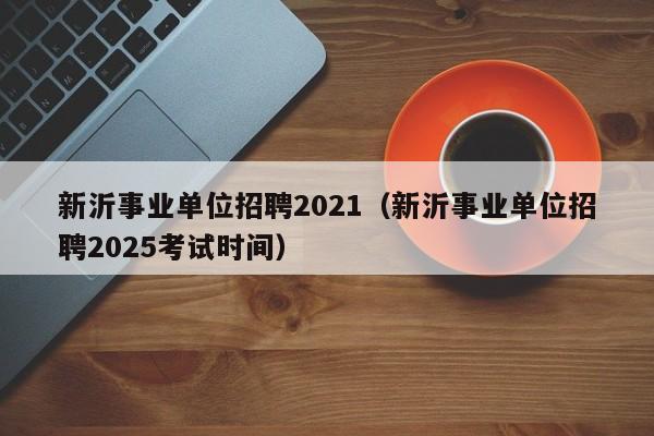 新沂事业单位招聘2021(新沂事业单位招聘2025考试时间)