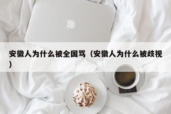 安徽人为什么被全国骂(安徽人为什么被歧视)