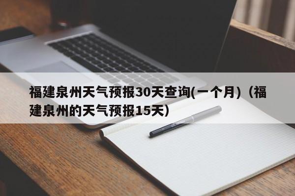 福建泉州天气预报30天查询(一个月)(福建泉州的天气预报15天)