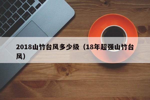 2018山竹台风多少级(18年超强山竹台风)