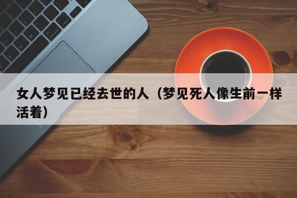 女人梦见已经去世的人(梦见死人像生前一样活着)
