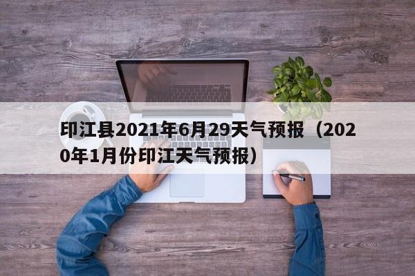 印江县2021年6月29天气预报(2020年1月份印江天气预报)