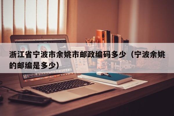 浙江省宁波市余姚市邮政编码多少(宁波余姚的邮编是多少)