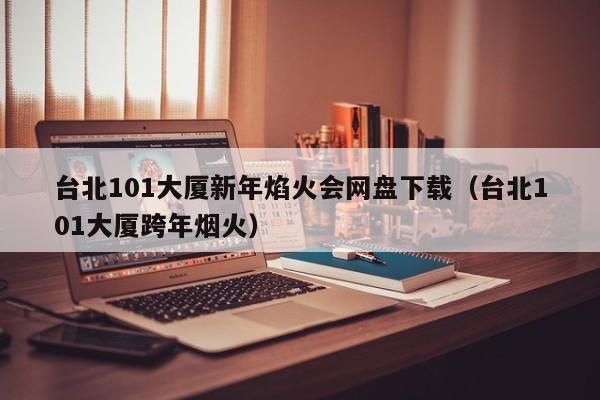 台北101大厦新年焰火会网盘下载(台北101大厦跨年烟火)