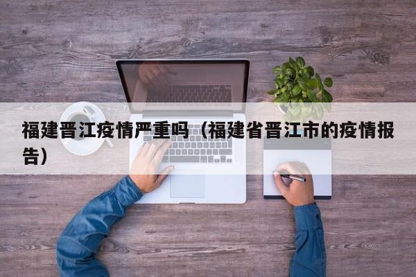 福建晋江疫情严重吗(福建省晋江市的疫情报告)