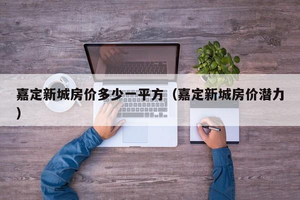 嘉定新城房价多少一平方(嘉定新城房价潜力)