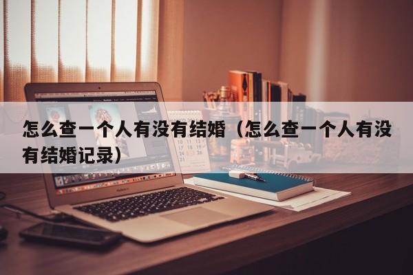 怎么查一个人有没有结婚(怎么查一个人有没有结婚记录)